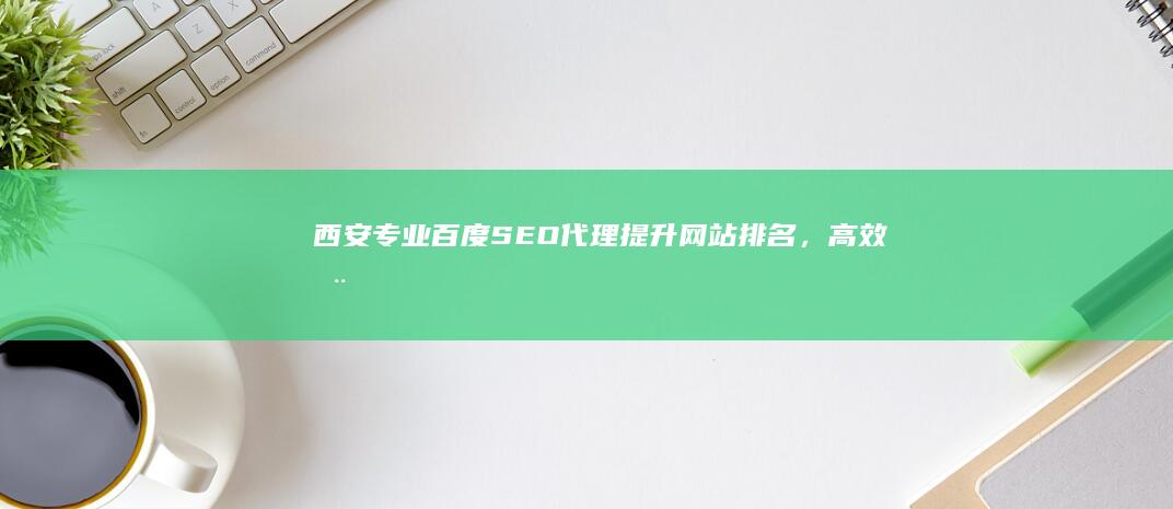 西安专业百度SEO代理：提升网站排名，高效推广服务