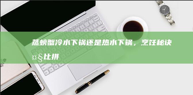 蒸螃蟹：冷水下锅还是热水下锅，烹饪秘诀大比拼